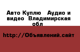 Авто Куплю - Аудио и видео. Владимирская обл.